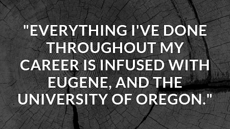 Everything I’ve done throughout my career is infused with Eugene, and the University of Oregon.